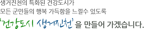 생거진천의 특화된 건강도시가 모든 군민들의 행복 가득함을 느낄수 있도록 ‘건강도시 생거진천’을 만들어 가겠습니다.