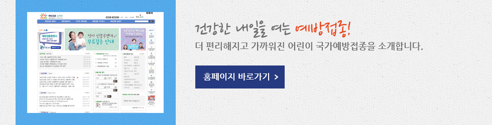 건강한 내일을 여는 예방접종! 더 편리해지고 가까워진 어린이 국가예방접종을 소개합니다. 홈페이지 바로가기