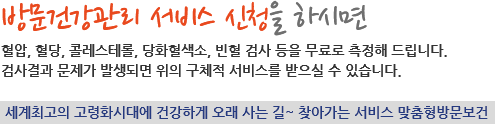 방문건강관리서비스 신청을 하시면 혈압, 혈당, 콜레스테롤, 당화혈색소 등 무료 측정과 검사결과에 대한 상담 및 서비스를 받으실 수 있습니다.