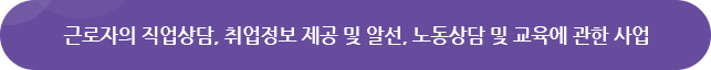 근로자의 직업상담, 취업정보 제공 및 알선, 노동상담 및 교육에 관한사업